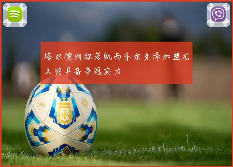 塔尔德利称若凯西齐尔克泽加盟尤文将具备争冠实力