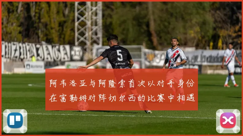 阿韦洛亚与阿隆索首次以对手身份在富勒姆对阵切尔西的比赛中相遇