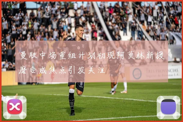 曼联中场重组计划初现阿莫林新援磨合成焦点引发关注