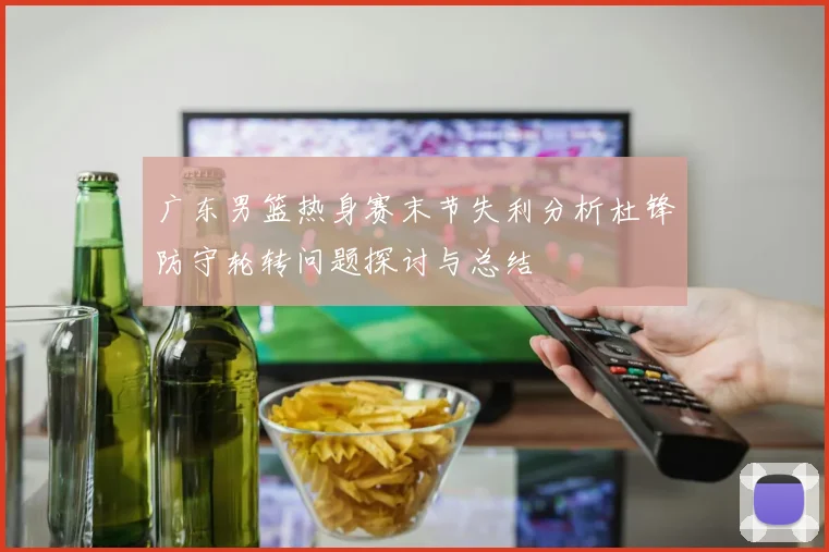 广东男篮热身赛末节失利分析杜锋防守轮转问题探讨与总结