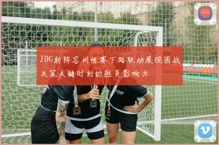 JDG新阵容训练赛下路联动展现团战决策关键时刻的胜负影响力
