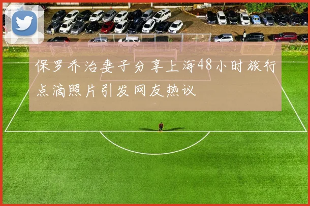 保罗乔治妻子分享上海48小时旅行点滴照片引发网友热议