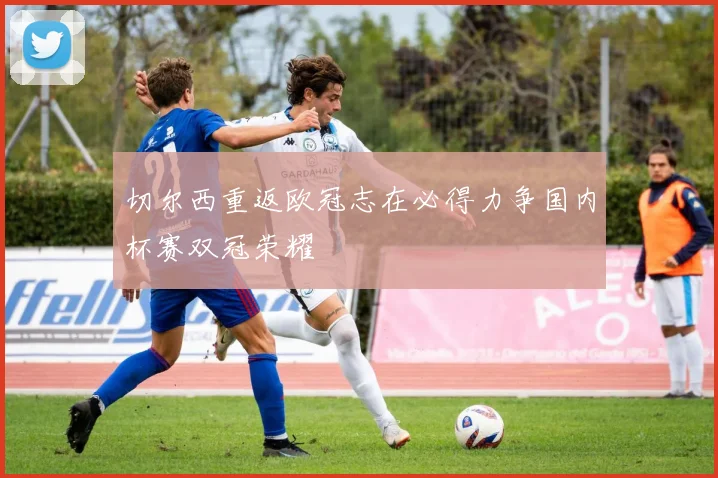 切尔西重返欧冠志在必得力争国内杯赛双冠荣耀